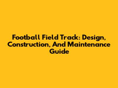 Football Field Track: Design, Construction, And Maintenance Guide
