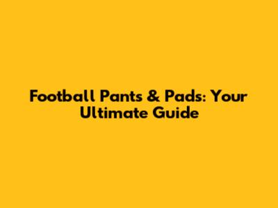 Football Pants & Pads: Your Ultimate Guide