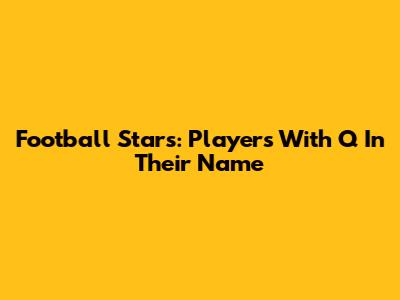 Football Stars: Players With 'Q' In Their Name
