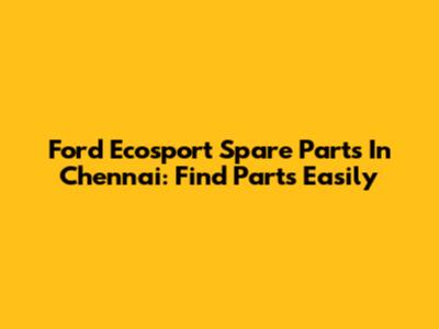 Ford Ecosport Spare Parts In Chennai: Find Parts Easily