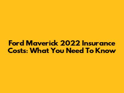 Ford Maverick 2022 Insurance Costs: What You Need To Know