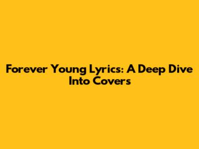 Forever Young Lyrics: A Deep Dive Into Covers