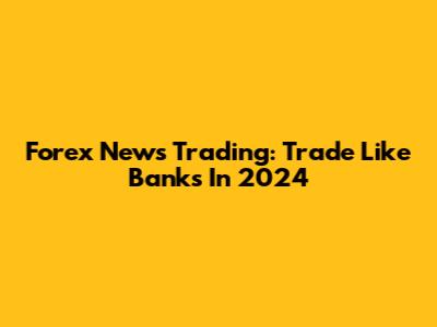 Forex News Trading: Trade Like Banks In 2024