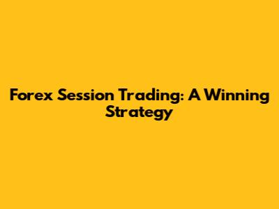 Forex Session Trading: A Winning Strategy