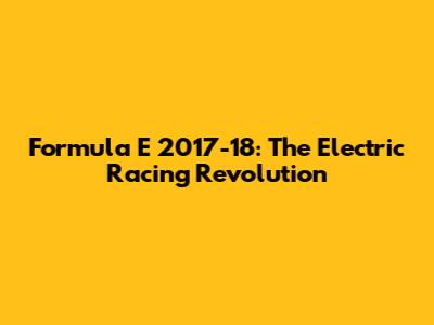 Formula E 2017-18: The Electric Racing Revolution