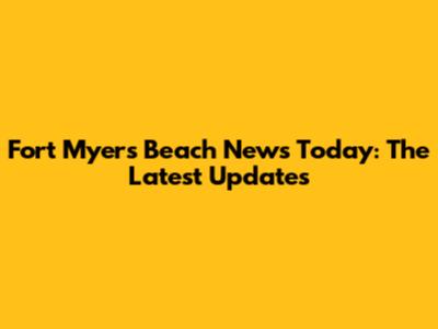 Fort Myers Beach News Today: The Latest Updates