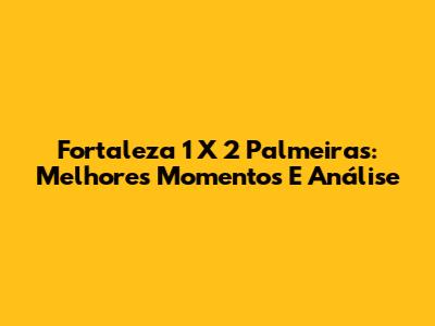 Fortaleza 1 X 2 Palmeiras: Melhores Momentos E Análise