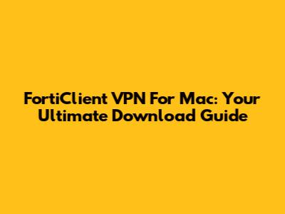 FortiClient VPN For Mac: Your Ultimate Download Guide