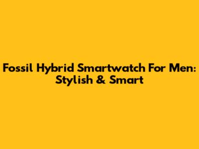 Fossil Hybrid Smartwatch For Men: Stylish & Smart