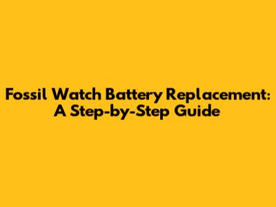 Fossil Watch Battery Replacement: A Step-by-Step Guide