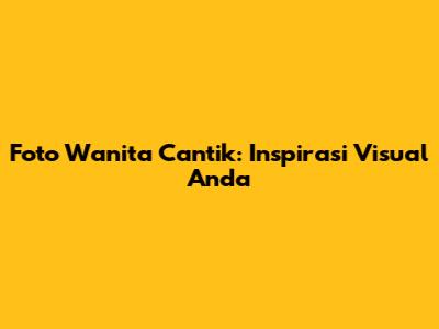 Foto Wanita Cantik: Inspirasi Visual Anda