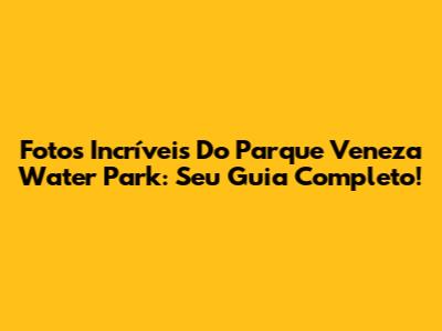 Fotos Incríveis Do Parque Veneza Water Park: Seu Guia Completo!