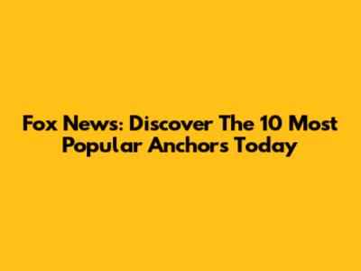 Fox News: Discover The 10 Most Popular Anchors Today