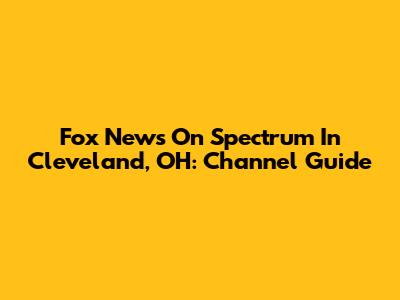 Fox News On Spectrum In Cleveland, OH: Channel Guide