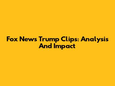 Fox News Trump Clips: Analysis And Impact