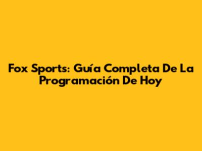 Fox Sports: Guía Completa De La Programación De Hoy