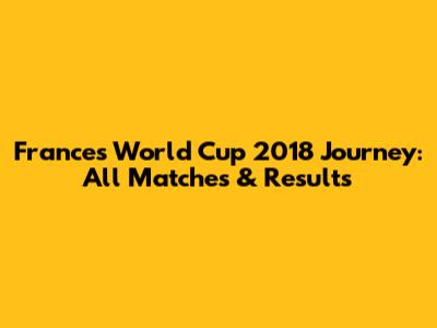 France's World Cup 2018 Journey: All Matches & Results