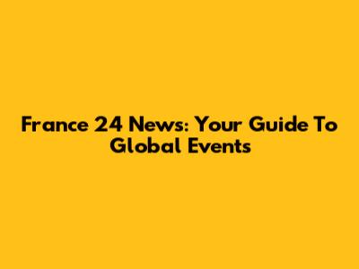 France 24 News: Your Guide To Global Events
