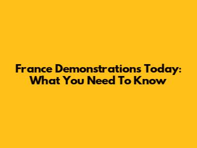 France Demonstrations Today: What You Need To Know