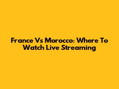 France Vs Morocco: Where To Watch Live Streaming
