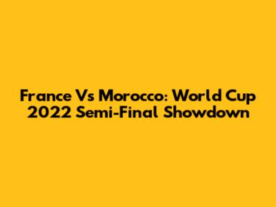 France Vs Morocco: World Cup 2022 Semi-Final Showdown