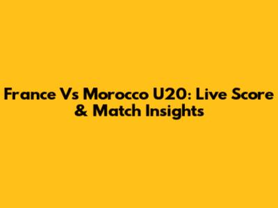 France Vs Morocco U20: Live Score & Match Insights