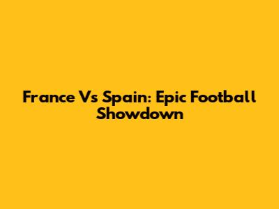 France Vs Spain: Epic Football Showdown