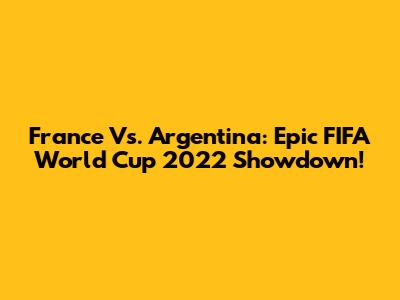 France Vs. Argentina: Epic FIFA World Cup 2022 Showdown!