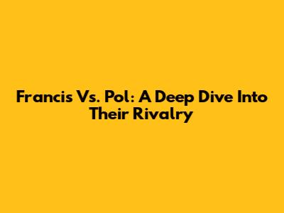 Francis Vs. Pol: A Deep Dive Into Their Rivalry