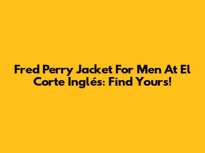 Fred Perry Jacket For Men At El Corte Inglés: Find Yours!