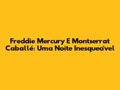 Freddie Mercury E Montserrat Caballé: Uma Noite Inesquecível