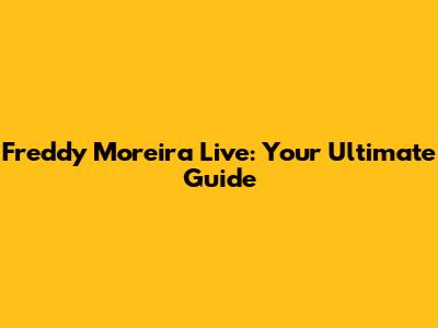 Freddy Moreira Live: Your Ultimate Guide