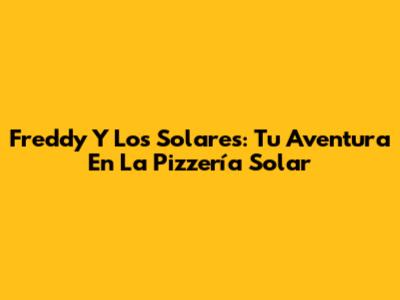 Freddy Y Los Solares: Tu Aventura En La Pizzería Solar