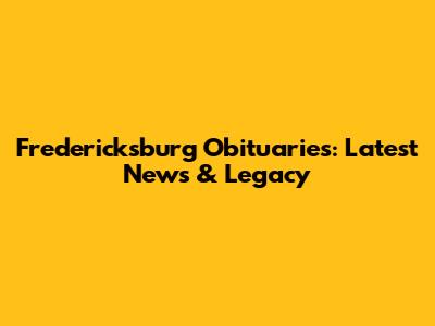 Fredericksburg Obituaries: Latest News & Legacy