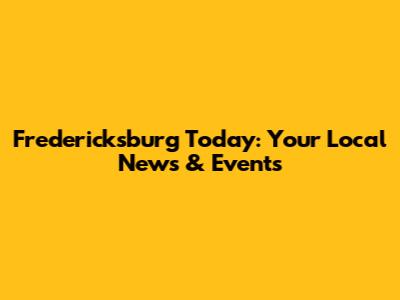 Fredericksburg Today: Your Local News & Events