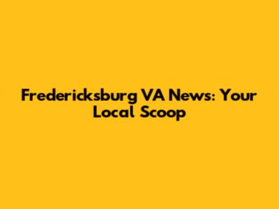 Fredericksburg VA News: Your Local Scoop
