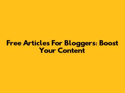 Free Articles For Bloggers: Boost Your Content