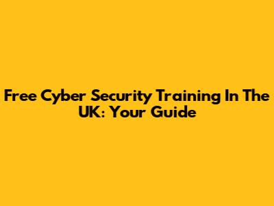 Free Cyber Security Training In The UK: Your Guide