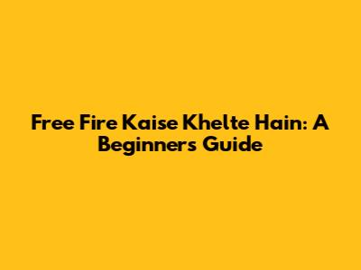 Free Fire Kaise Khelte Hain: A Beginner's Guide