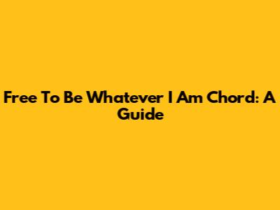 Free To Be Whatever I Am Chord: A Guide