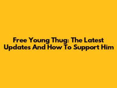 Free Young Thug: The Latest Updates And How To Support Him