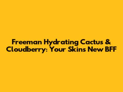 Freeman Hydrating Cactus & Cloudberry: Your Skin's New BFF