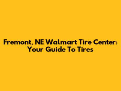 Fremont, NE Walmart Tire Center: Your Guide To Tires