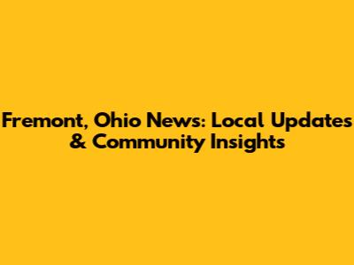 Fremont, Ohio News: Local Updates & Community Insights
