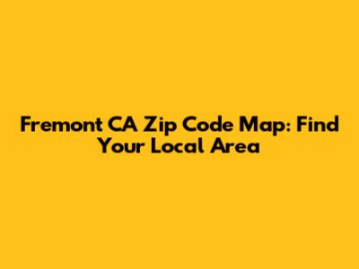 Fremont CA Zip Code Map: Find Your Local Area