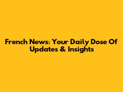 French News: Your Daily Dose Of Updates & Insights
