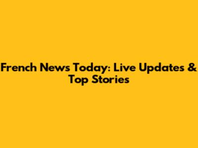French News Today: Live Updates & Top Stories