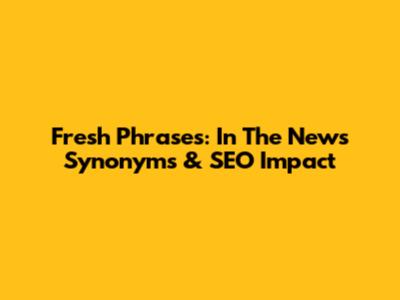 Fresh Phrases: 'In The News' Synonyms & SEO Impact