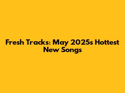 Fresh Tracks: May 2025's Hottest New Songs