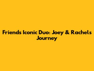 Friends' Iconic Duo: Joey & Rachel's Journey